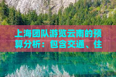 上海团队游览云南的预算分析：包含交通、住宿、餐饮等费用