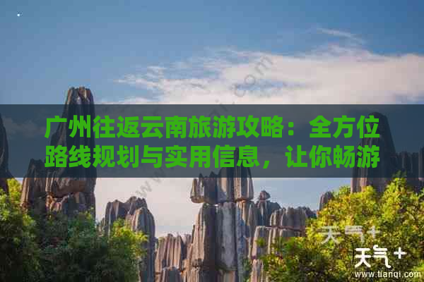 广州往返云南旅游攻略：全方位路线规划与实用信息，让你畅游两省无障碍！