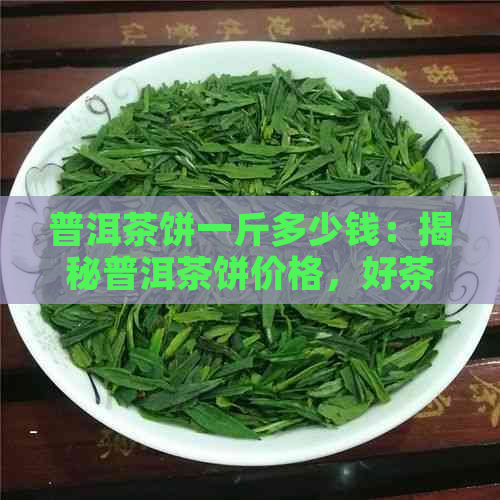 普洱茶饼一斤多少钱：揭秘普洱茶饼价格，好茶多少钱一饼？