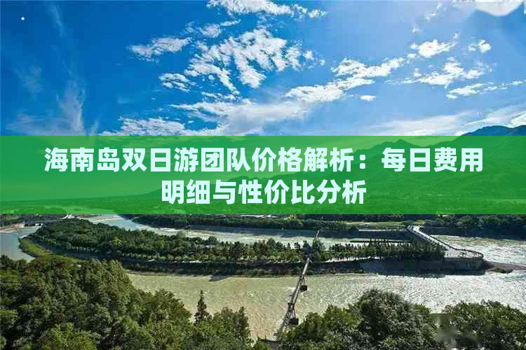 海南岛双日游团队价格解析：每日费用明细与性价比分析