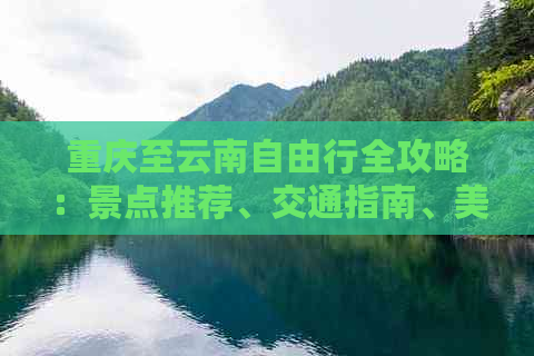 重庆至云南自由行全攻略：景点推荐、交通指南、美食打卡与住宿体验