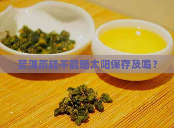 普洱茶能不能晒太阳保存及喝？