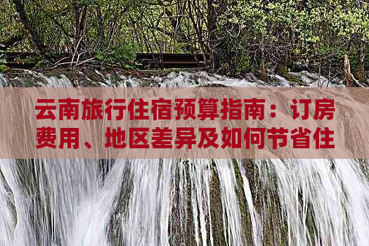 云南旅行住宿预算指南：订房费用、地区差异及如何节省住宿开支