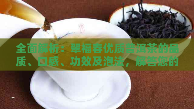 全面解析：翠福春优质普洱茶的品质、口感、功效及泡法，解答您的所有疑问！