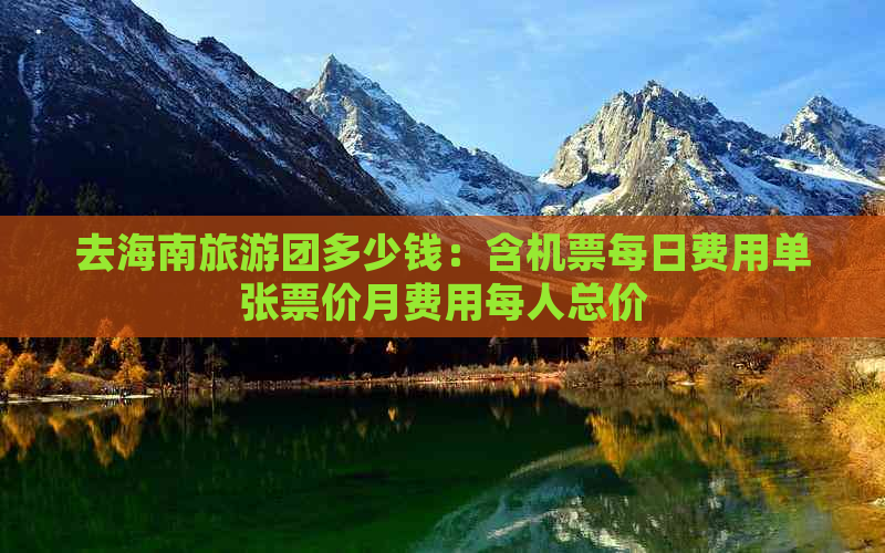 去海南旅游团多少钱：含机票每日费用单张票价月费用每人总价