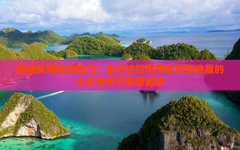 探秘安顺独特魅力：全方位指南带你发现隐藏的小众景点与旅游秘境