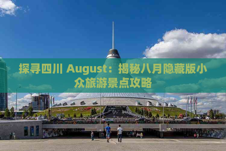 探寻四川 August：揭秘八月隐藏版小众旅游景点攻略