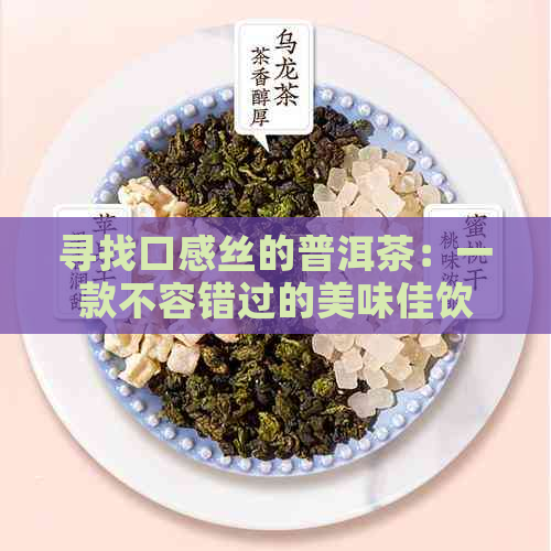 寻找口感丝的普洱茶：一款不容错过的美味佳饮