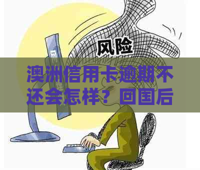 澳洲信用卡逾期不还会怎样？回国后如何处理？