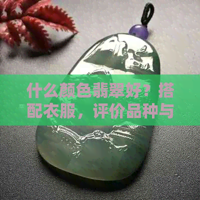 什么颜色翡翠好？搭配衣服，评价品种与价格