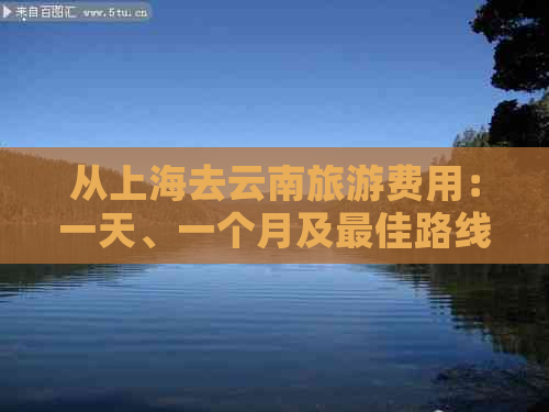 从上海去云南旅游费用：一天、一个月及更佳路线