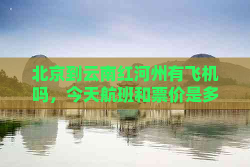 北京到云南红河州有飞机吗，今天航班和票价是多少？