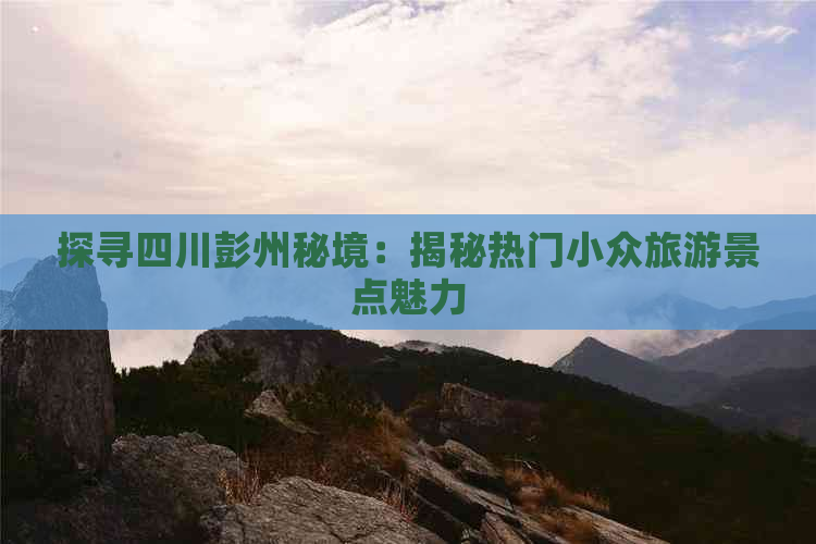 探寻四川彭州秘境：揭秘热门小众旅游景点魅力