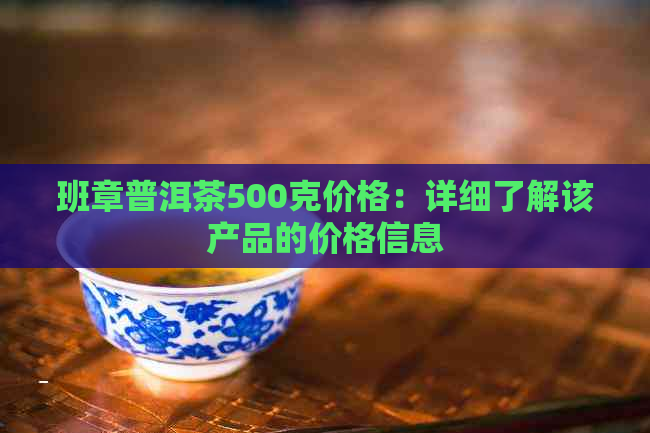 班章普洱茶500克价格：详细了解该产品的价格信息