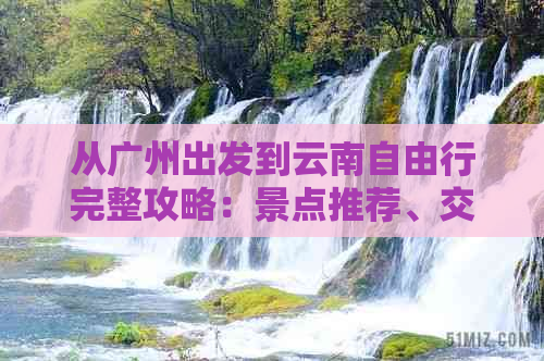 从广州出发到云南自由行完整攻略：景点推荐、交通指南、住宿和美食不容错过