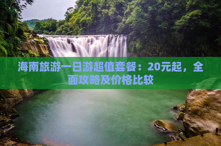 海南旅游一日游超值套餐：20元起，全面攻略及价格比较