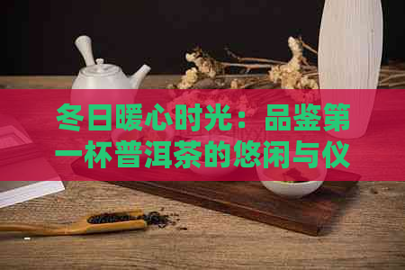 冬日暖心时光：品鉴之一杯普洱茶的悠闲与仪式感