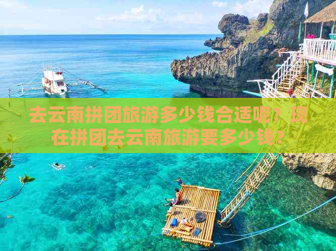 去云南拼团旅游多少钱合适呢？现在拼团去云南旅游要多少钱？