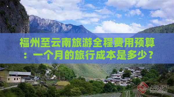 福州至云南旅游全程费用预算：一个月的旅行成本是多少？