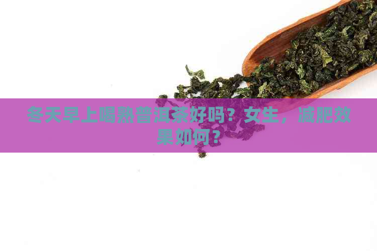 冬天早上喝熟普洱茶好吗？女生，减肥效果如何？