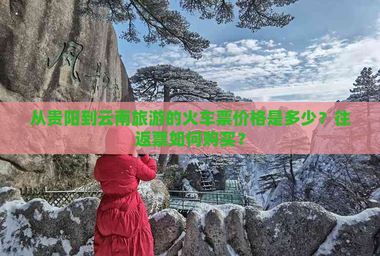 从贵阳到云南旅游的火车票价格是多少？往返票如何购买？