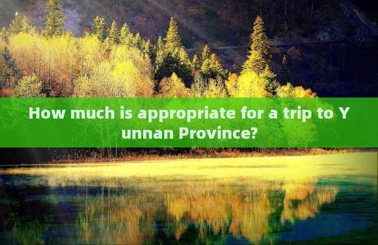 How much is appropriate for a trip to Yunnan Province?