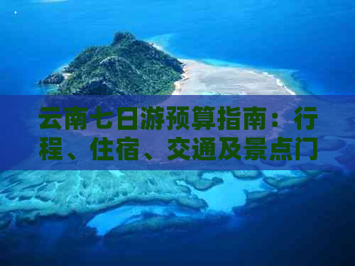 云南七日游预算指南：行程、住宿、交通及景点门票花费全解析