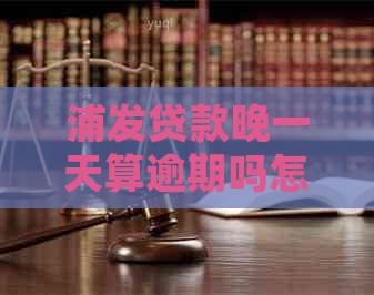 浦发贷款晚一天算逾期吗怎么办：解决办法及相关规定