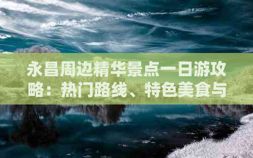 永昌周边精华景点一日游攻略：热门路线、特色美食与实用攻略指南