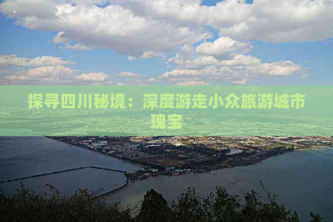 探寻四川秘境：深度游走小众旅游城市瑰宝