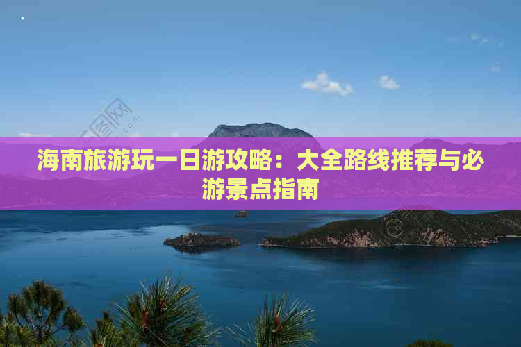 海南旅游玩一日游攻略：大全路线推荐与必游景点指南