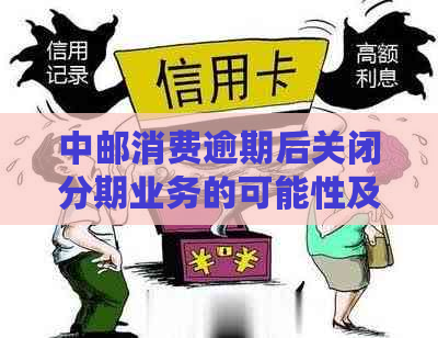 中邮消费逾期后关闭分期业务的可能性及相关政策分析