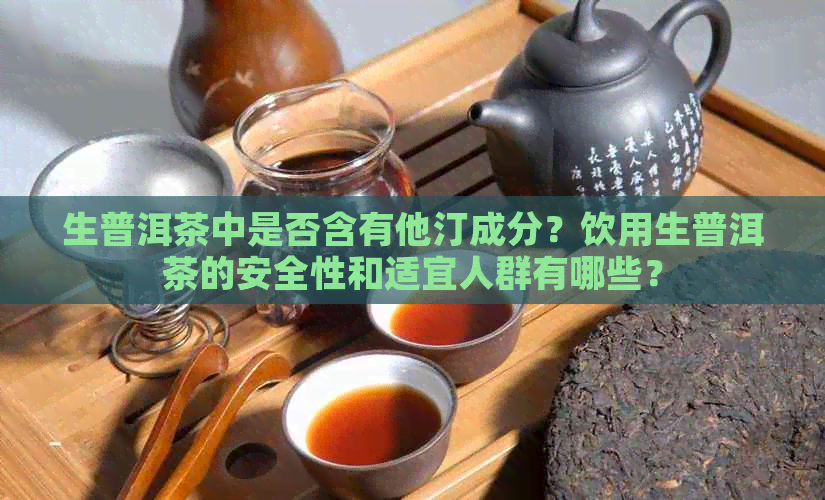 生普洱茶中是否含有他汀成分？饮用生普洱茶的安全性和适宜人群有哪些？