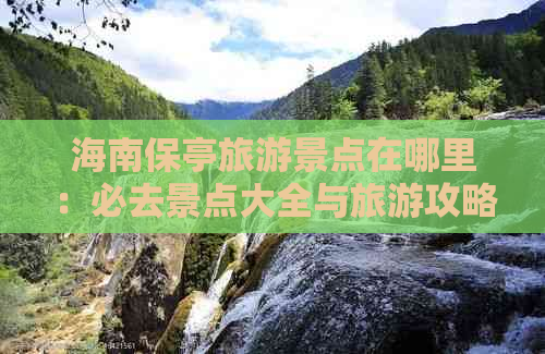 海南保亭旅游景点在哪里：必去景点大全与旅游攻略