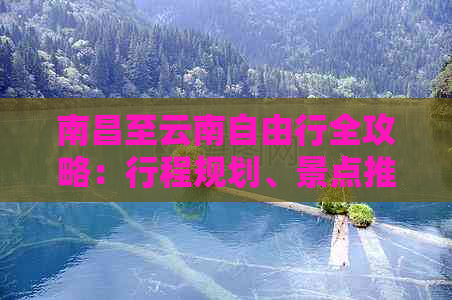 南昌至云南自由行全攻略：行程规划、景点推荐、住宿、交通及必备事项一览