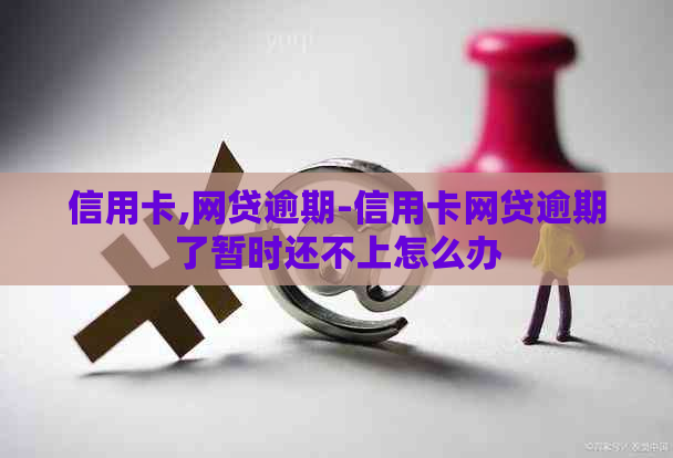 信用卡,网贷逾期-信用卡网贷逾期了暂时还不上怎么办