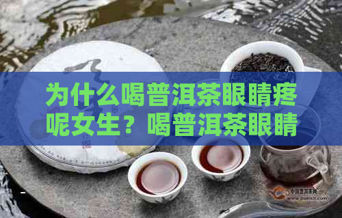 为什么喝普洱茶眼睛疼呢女生？喝普洱茶眼睛难受，喝普洱茶眼睛干怎么回事？