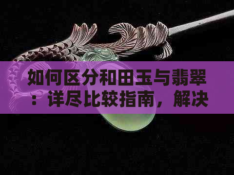 如何区分和田玉与翡翠：详尽比较指南，解决你的困惑