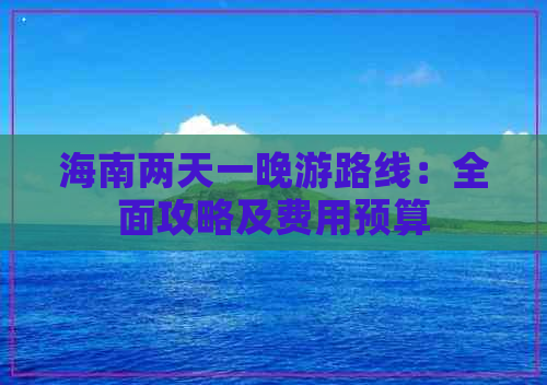 海南两天一晚游路线：全面攻略及费用预算