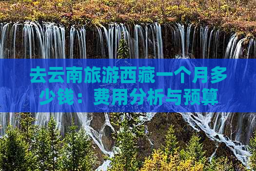 去云南旅游     一个月多少钱：费用分析与预算