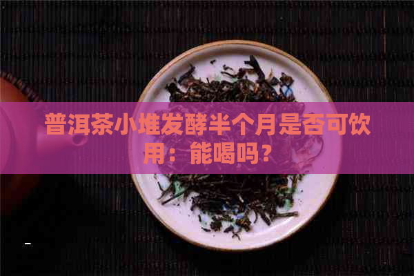 普洱茶小堆发酵半个月是否可饮用：能喝吗？