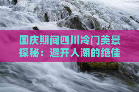 国庆期间四川冷门美景探秘：避开人潮的绝佳旅游目的地推荐