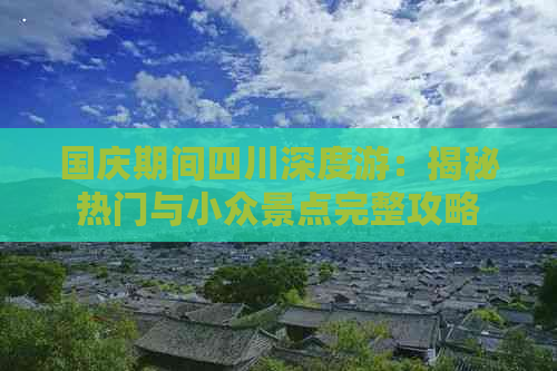 国庆期间四川深度游：揭秘热门与小众景点完整攻略