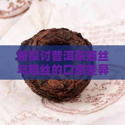 新探讨普洱茶细丝与粗丝的口感差异及其品鉴技巧