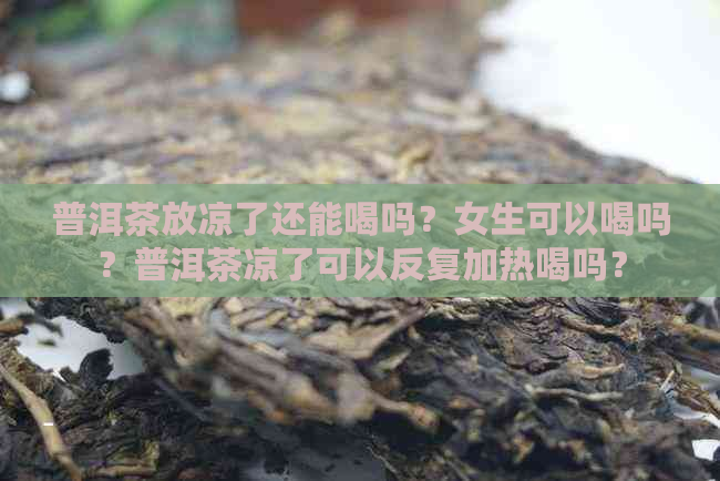 普洱茶放凉了还能喝吗？女生可以喝吗？普洱茶凉了可以反复加热喝吗？