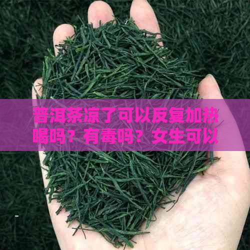 普洱茶凉了可以反复加热喝吗？有吗？女生可以喝吗？放凉了能重新泡吗？