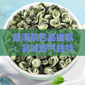 普洱茶名品推荐：品味香气独特的茶叶系列，了解它们的命名由来和特点