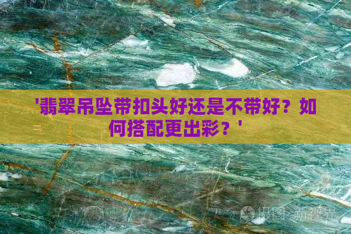 '翡翠吊坠带扣头好还是不带好？如何搭配更出彩？'