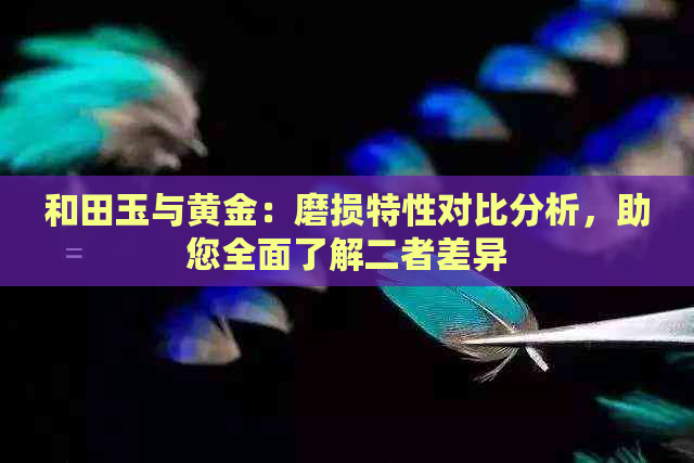 和田玉与黄金：磨损特性对比分析，助您全面了解二者差异