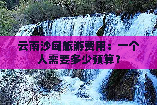 云南沙甸旅游费用：一个人需要多少预算？